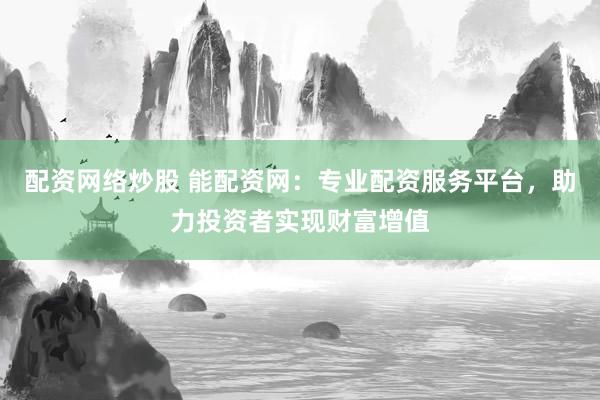 配资网络炒股 能配资网：专业配资服务平台，助力投资者实现财富增值