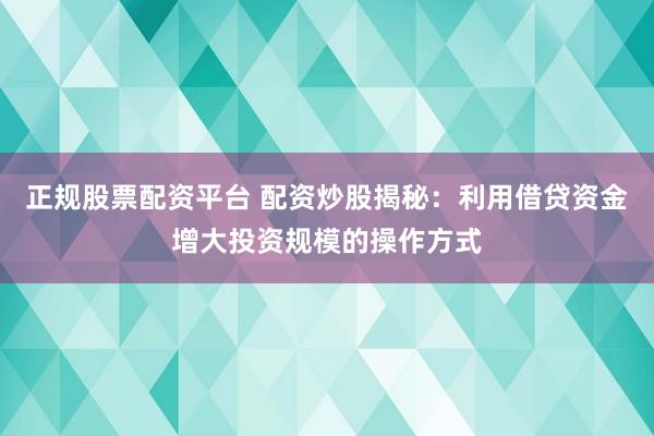 正规股票配资平台 配资炒股揭秘：利用借贷资金增大投资规模的操作方式