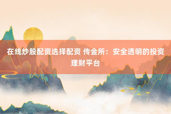 在线炒股配资选择配资 传金所：安全透明的投资理财平台