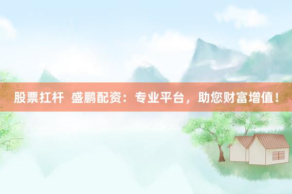 股票扛杆  盛鹏配资：专业平台，助您财富增值！