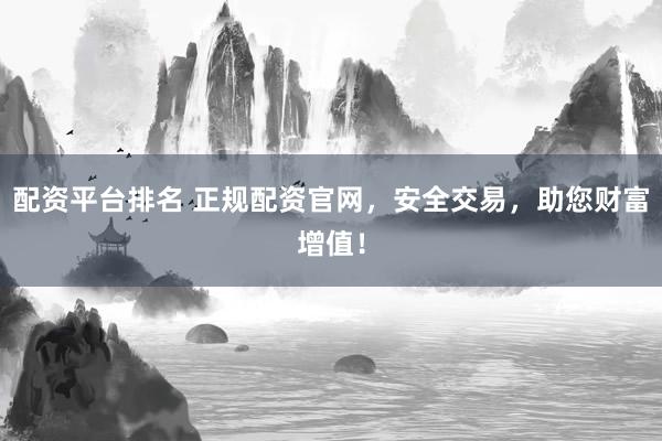 配资平台排名 正规配资官网，安全交易，助您财富增值！