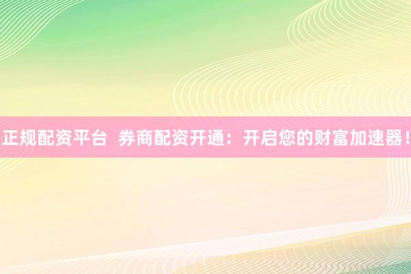 正规配资平台  券商配资开通：开启您的财富加速器！