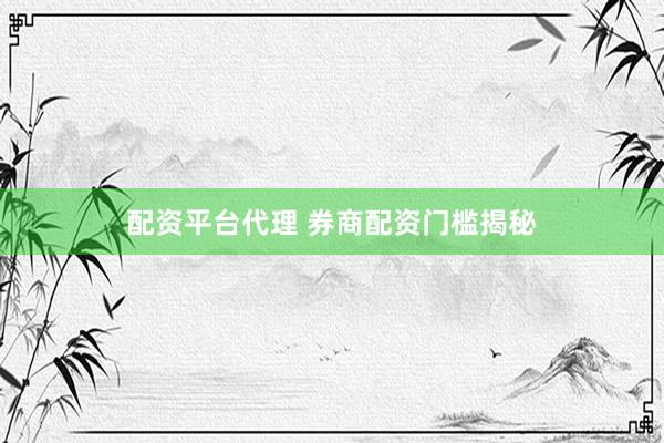 配资平台代理 券商配资门槛揭秘