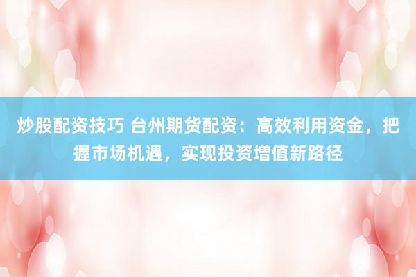 炒股配资技巧 台州期货配资：高效利用资金，把握市场机遇，实现投资增值新路径