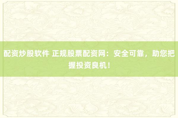 配资炒股软件 正规股票配资网：安全可靠，助您把握投资良机！