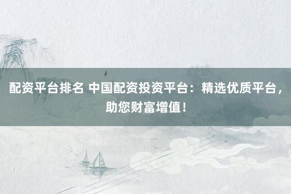 配资平台排名 中国配资投资平台：精选优质平台，助您财富增值！