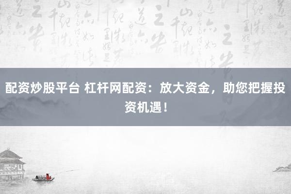 配资炒股平台 杠杆网配资：放大资金，助您把握投资机遇！