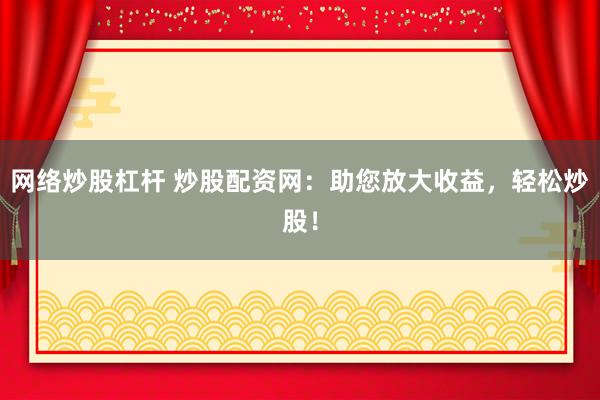 网络炒股杠杆 炒股配资网：助您放大收益，轻松炒股！