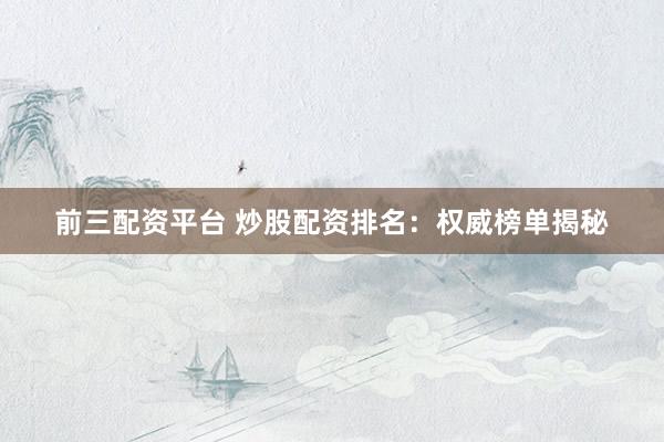 前三配资平台 炒股配资排名：权威榜单揭秘