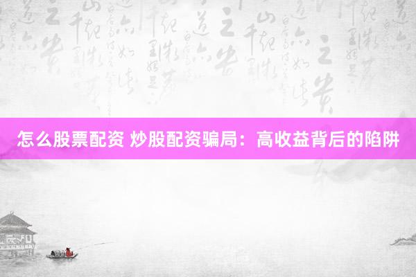 怎么股票配资 炒股配资骗局：高收益背后的陷阱