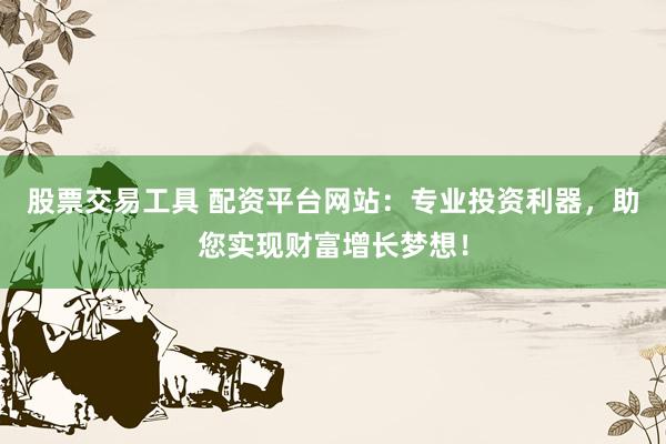 股票交易工具 配资平台网站：专业投资利器，助您实现财富增长梦想！