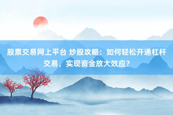 股票交易网上平台 炒股攻略：如何轻松开通杠杆交易，实现资金放大效应？