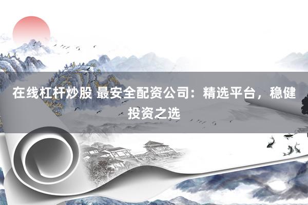 在线杠杆炒股 最安全配资公司：精选平台，稳健投资之选