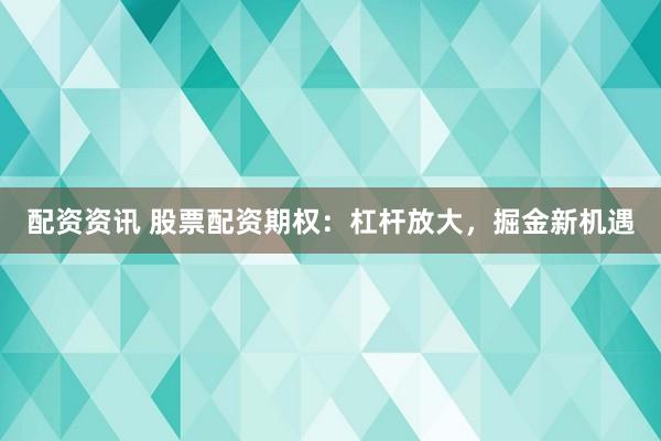 配资资讯 股票配资期权：杠杆放大，掘金新机遇