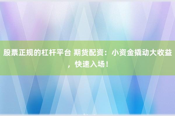 股票正规的杠杆平台 期货配资：小资金撬动大收益，快速入场！