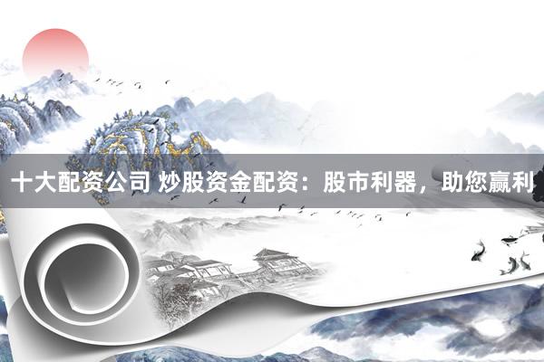 十大配资公司 炒股资金配资：股市利器，助您赢利