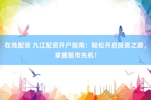 在线配资 九江配资开户指南：轻松开启投资之路，掌握股市先机！