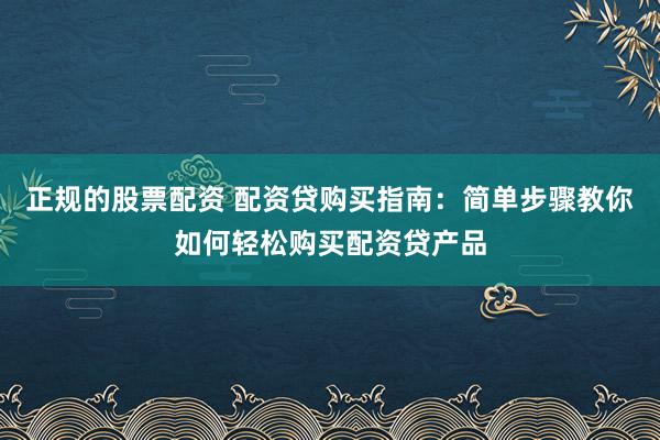 正规的股票配资 配资贷购买指南：简单步骤教你如何轻松购买配资贷产品