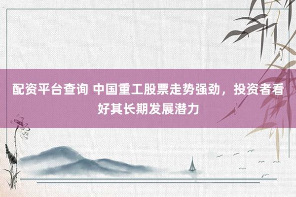 配资平台查询 中国重工股票走势强劲，投资者看好其长期发展潜力