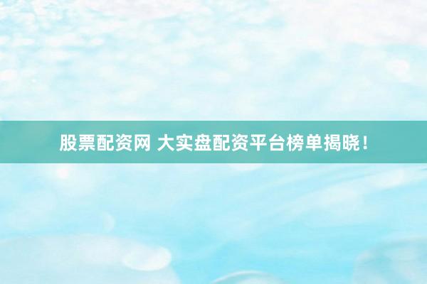 股票配资网 大实盘配资平台榜单揭晓！