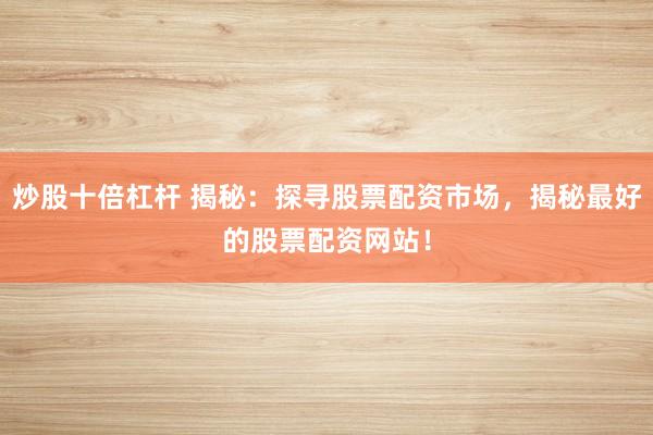 炒股十倍杠杆 揭秘：探寻股票配资市场，揭秘最好的股票配资网站！