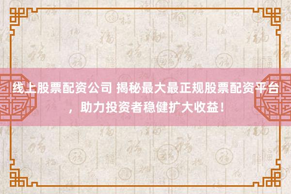 线上股票配资公司 揭秘最大最正规股票配资平台，助力投资者稳健扩大收益！