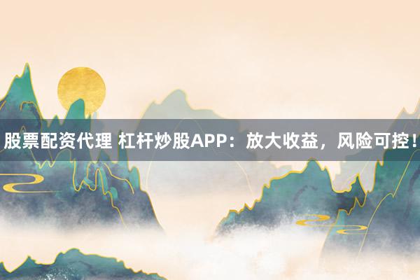 股票配资代理 杠杆炒股APP：放大收益，风险可控！