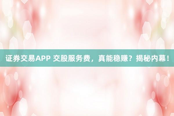 证券交易APP 交股服务费，真能稳赚？揭秘内幕！
