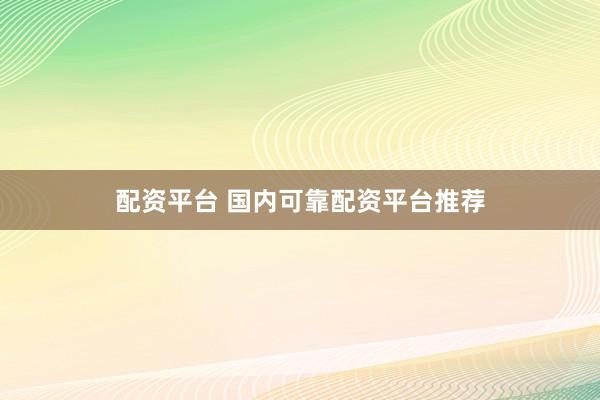 配资平台 国内可靠配资平台推荐