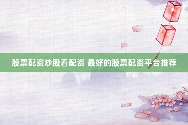 股票配资炒股看配资 最好的股票配资平台推荐