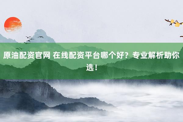 原油配资官网 在线配资平台哪个好？专业解析助你选！