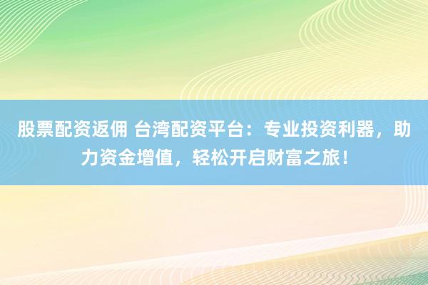 股票配资返佣 台湾配资平台：专业投资利器，助力资金增值，轻松开启财富之旅！