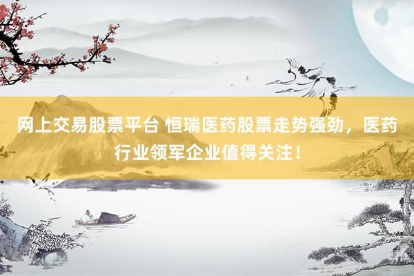 网上交易股票平台 恒瑞医药股票走势强劲，医药行业领军企业值得关注！