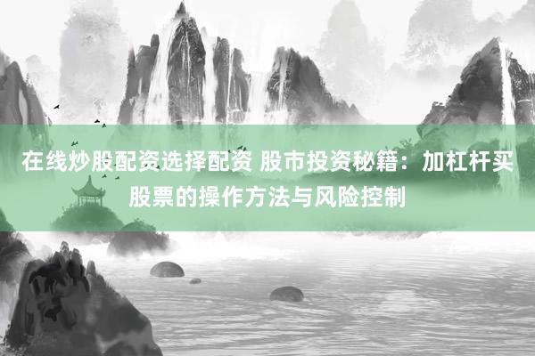 在线炒股配资选择配资 股市投资秘籍：加杠杆买股票的操作方法与风险控制