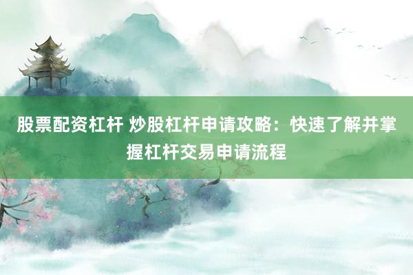 股票配资杠杆 炒股杠杆申请攻略：快速了解并掌握杠杆交易申请流程