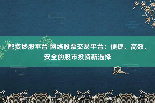 配资炒股平台 网络股票交易平台：便捷、高效、安全的股市投资新选择