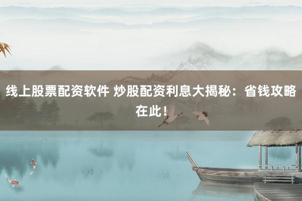 线上股票配资软件 炒股配资利息大揭秘：省钱攻略在此！