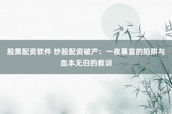 股票配资软件 炒股配资破产：一夜暴富的陷阱与血本无归的教训