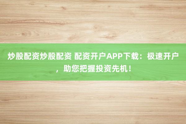 炒股配资炒股配资 配资开户APP下载：极速开户，助您把握投资先机！