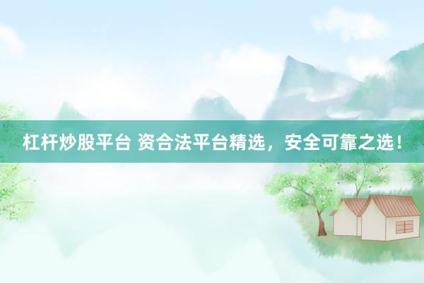 杠杆炒股平台 资合法平台精选，安全可靠之选！