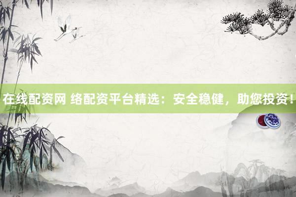 在线配资网 络配资平台精选：安全稳健，助您投资！
