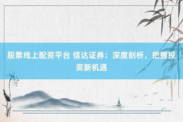 股票线上配资平台 信达证券：深度剖析，把握投资新机遇