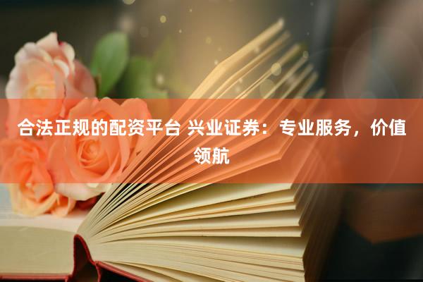 合法正规的配资平台 兴业证券：专业服务，价值领航