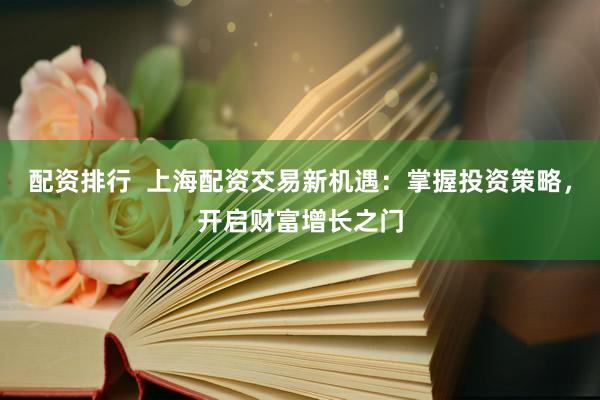 配资排行  上海配资交易新机遇：掌握投资策略，开启财富增长之门