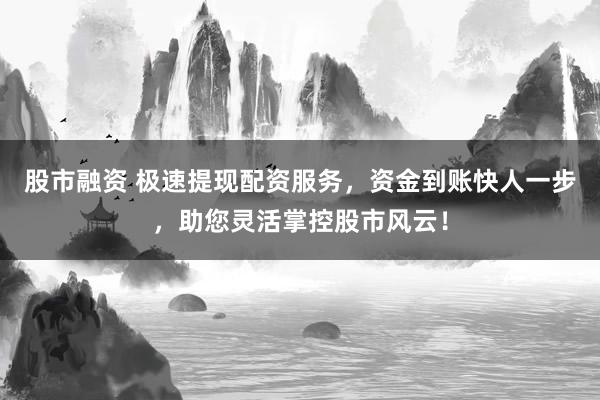 股市融资 极速提现配资服务，资金到账快人一步，助您灵活掌控股市风云！