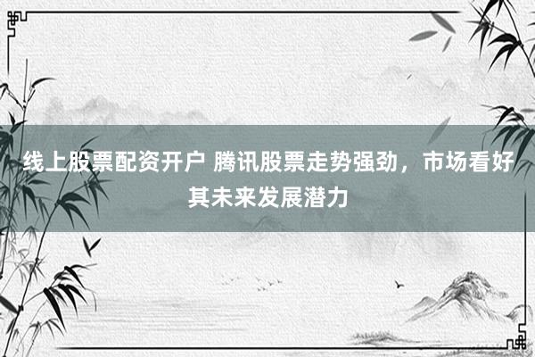 线上股票配资开户 腾讯股票走势强劲，市场看好其未来发展潜力
