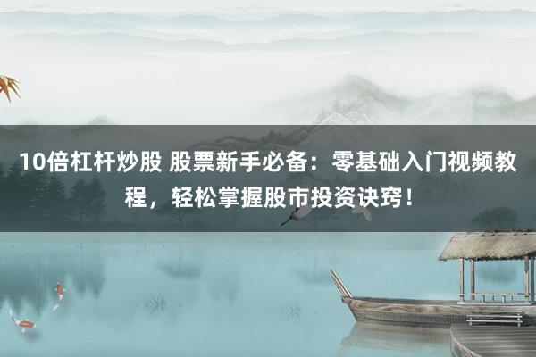 10倍杠杆炒股 股票新手必备：零基础入门视频教程，轻松掌握股市投资诀窍！