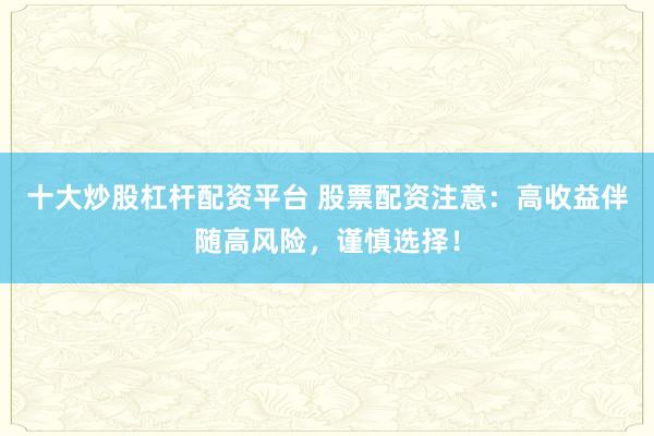 十大炒股杠杆配资平台 股票配资注意：高收益伴随高风险，谨慎选择！