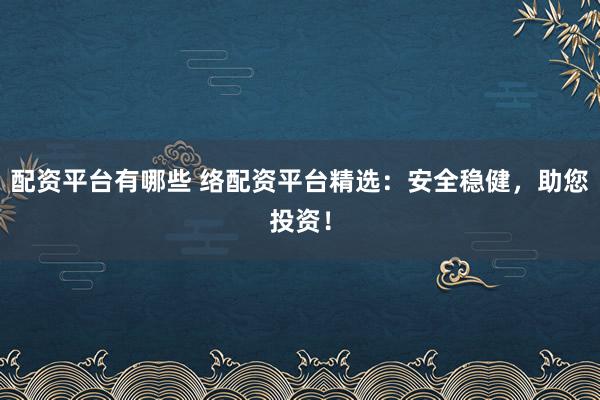 配资平台有哪些 络配资平台精选：安全稳健，助您投资！