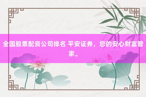 全国股票配资公司排名 平安证券，您的安心财富管家。